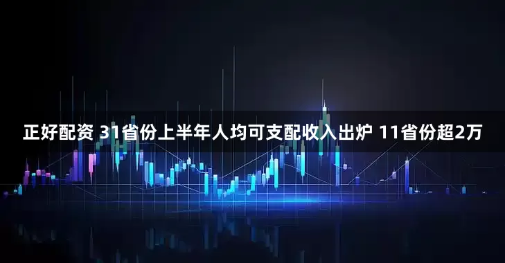正好配资 31省份上半年人均可支配收入出炉 11省份超2万