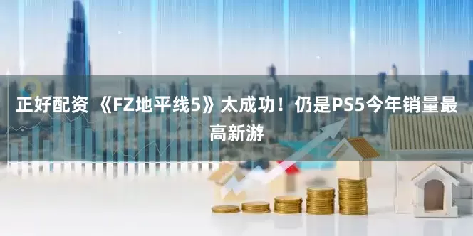 正好配资 《FZ地平线5》太成功！仍是PS5今年销量最高新游