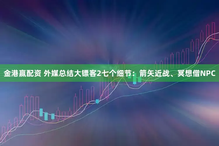 金港赢配资 外媒总结大镖客2七个细节：箭矢近战、冥想僧NPC