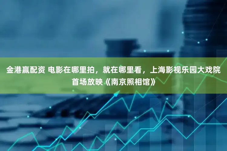 金港赢配资 电影在哪里拍，就在哪里看，上海影视乐园大戏院首场放映《南京照相馆》