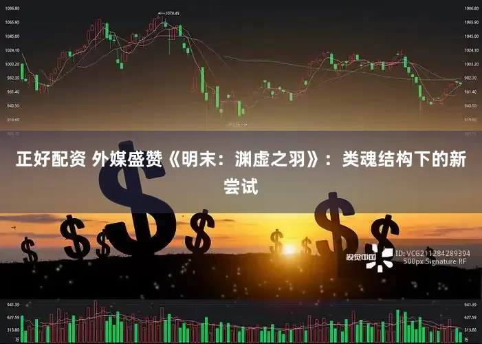 正好配资 外媒盛赞《明末：渊虚之羽》：类魂结构下的新尝试