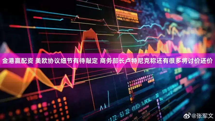 金港赢配资 美欧协议细节有待敲定 商务部长卢特尼克称还有很多将讨价还价