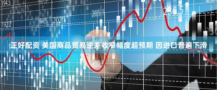 正好配资 美国商品贸易逆差收窄幅度超预期 因进口普遍下滑