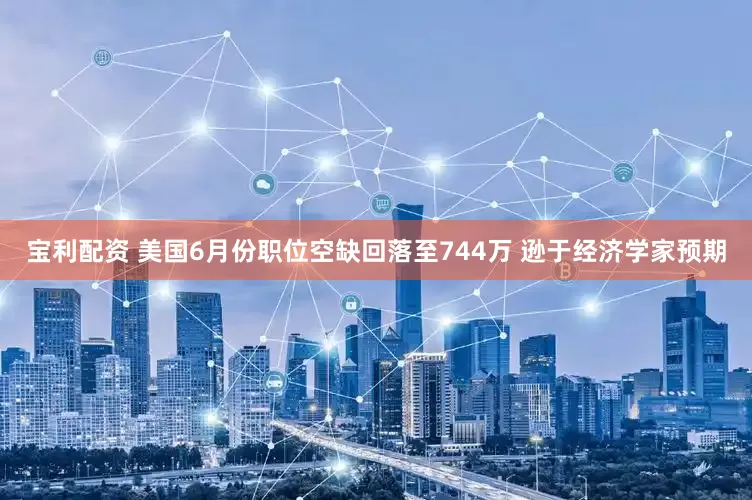 宝利配资 美国6月份职位空缺回落至744万 逊于经济学家预期