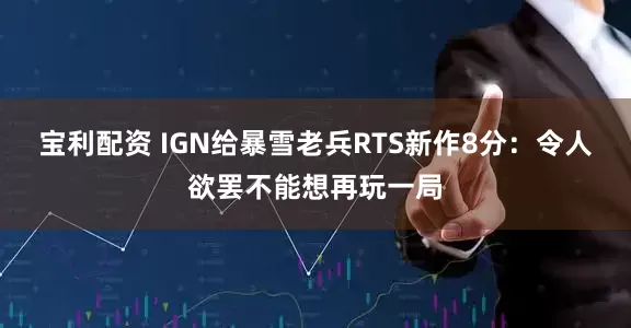 宝利配资 IGN给暴雪老兵RTS新作8分：令人欲罢不能想再玩一局