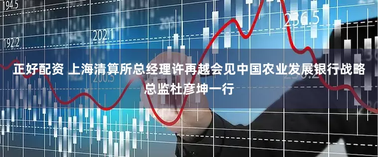 正好配资 上海清算所总经理许再越会见中国农业发展银行战略总监杜彦坤一行