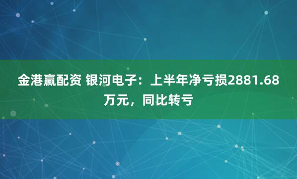 金港赢配资 银河电子：上半年净亏损2881.68万元，同比转亏