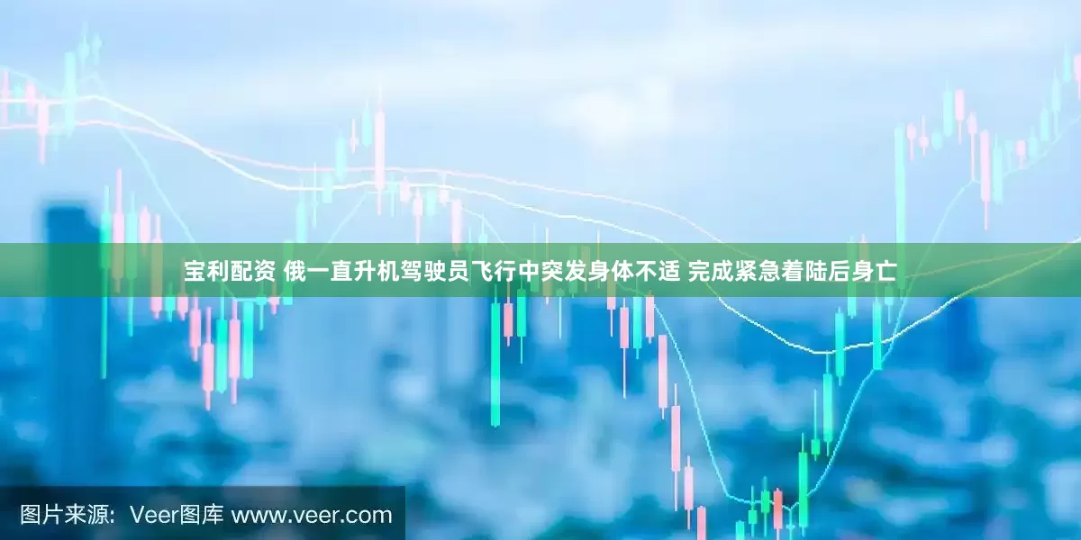 宝利配资 俄一直升机驾驶员飞行中突发身体不适 完成紧急着陆后身亡