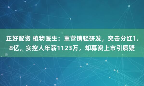 正好配资 植物医生：重营销轻研发，突击分红1.8亿，实控人年薪1123万，却募资上市引质疑