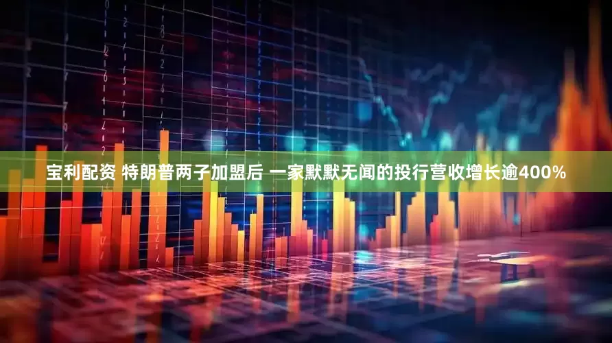 宝利配资 特朗普两子加盟后 一家默默无闻的投行营收增长逾400%