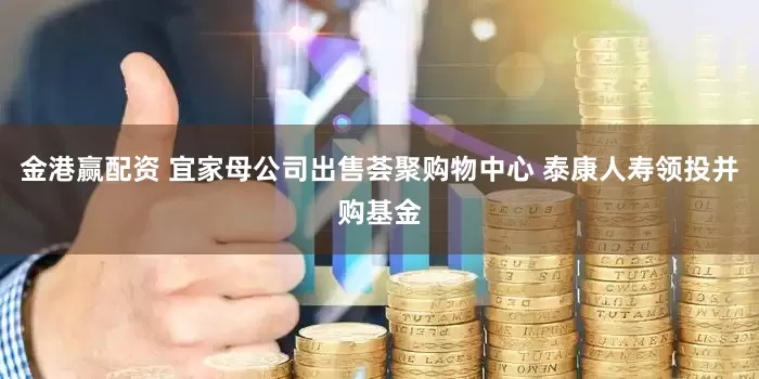 金港赢配资 宜家母公司出售荟聚购物中心 泰康人寿领投并购基金