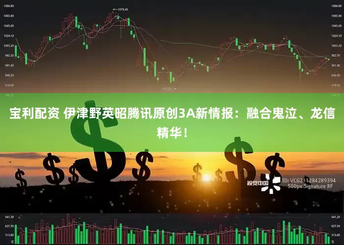 宝利配资 伊津野英昭腾讯原创3A新情报：融合鬼泣、龙信精华！