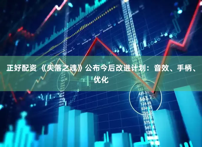 正好配资 《失落之魂》公布今后改进计划：音效、手柄、优化