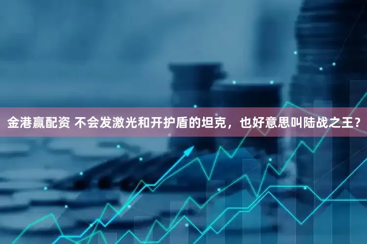 金港赢配资 不会发激光和开护盾的坦克，也好意思叫陆战之王？