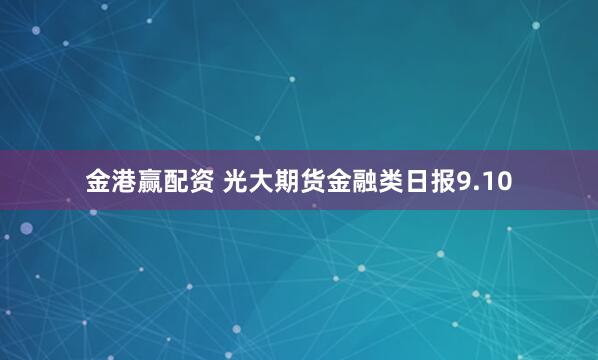 金港赢配资 光大期货金融类日报9.10