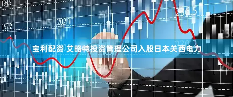 宝利配资 艾略特投资管理公司入股日本关西电力
