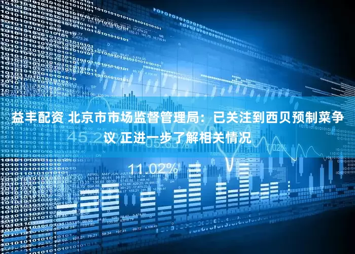 益丰配资 北京市市场监督管理局：已关注到西贝预制菜争议 正进一步了解相关情况