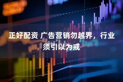 正好配资 广告营销勿越界，行业须引以为戒