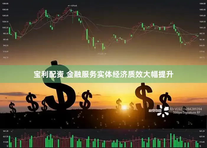 宝利配资 金融服务实体经济质效大幅提升