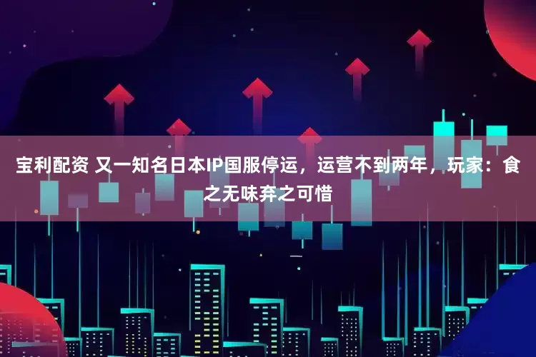 宝利配资 又一知名日本IP国服停运,运营不到两年,玩家:食之无味弃之可惜