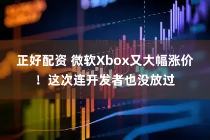 正好配资 微软Xbox又大幅涨价！这次连开发者也没放过