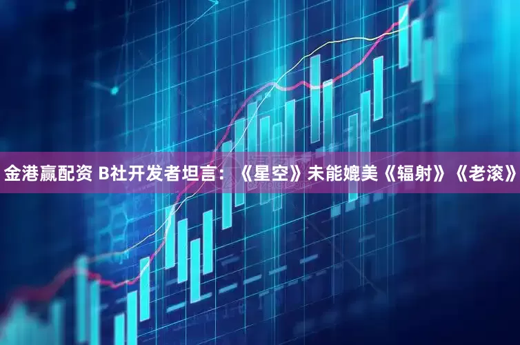 金港赢配资 B社开发者坦言：《星空》未能媲美《辐射》《老滚》