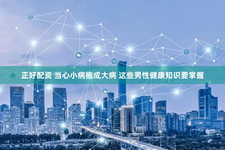 正好配资 当心小病拖成大病 这些男性健康知识要掌握