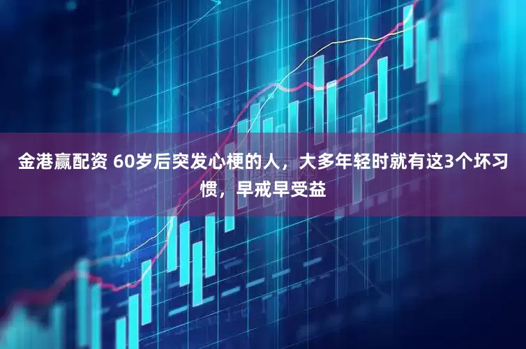 金港赢配资 60岁后突发心梗的人，大多年轻时就有这3个坏习惯，早戒早受益