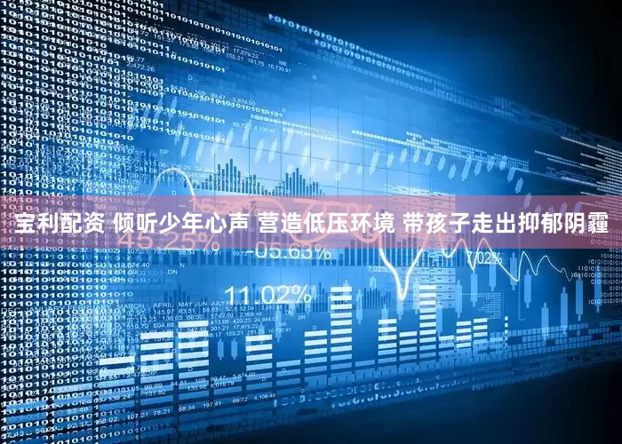 宝利配资 倾听少年心声 营造低压环境 带孩子走出抑郁阴霾