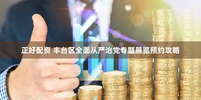 正好配资 丰台区全面从严治党专题展览预约攻略