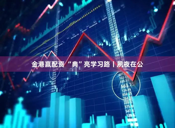 金港赢配资 “典”亮学习路丨夙夜在公