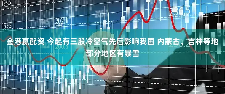 金港赢配资 今起有三股冷空气先后影响我国 内蒙古、吉林等地部分地区有暴雪