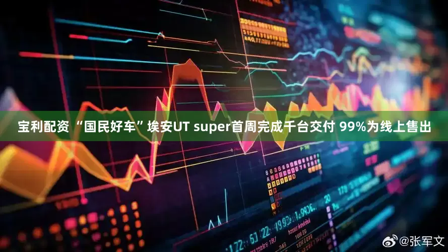 宝利配资 “国民好车”埃安UT super首周完成千台交付 99%为线上售出