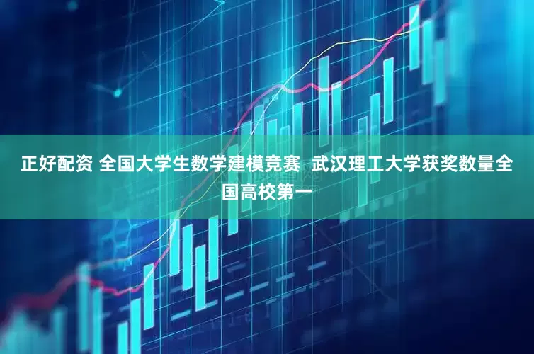 正好配资 全国大学生数学建模竞赛  武汉理工大学获奖数量全国高校第一