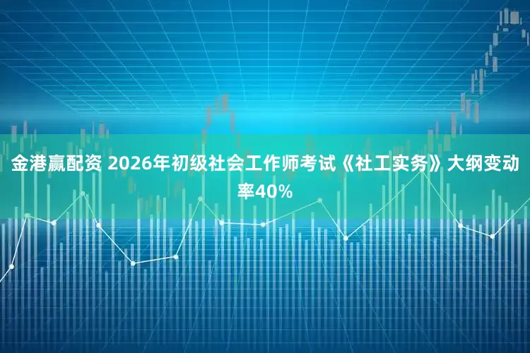 金港赢配资 2026年初级社会工作师考试《社工实务》大纲变动率40%