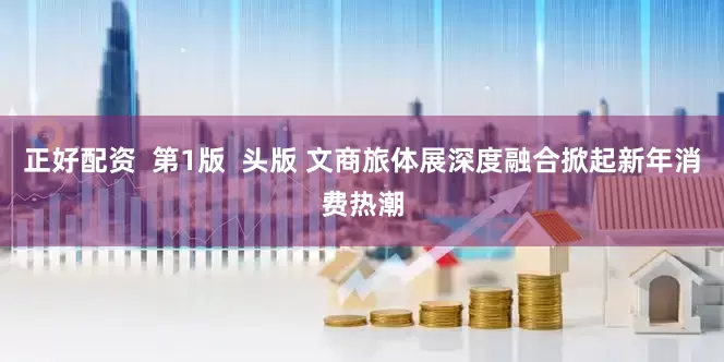 正好配资  第1版  头版 文商旅体展深度融合掀起新年消费热潮