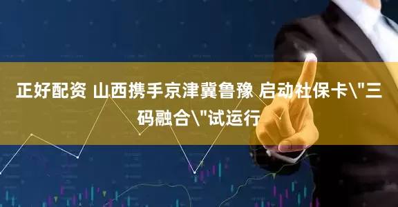 正好配资 山西携手京津冀鲁豫 启动社保卡＂三码融合＂试运行