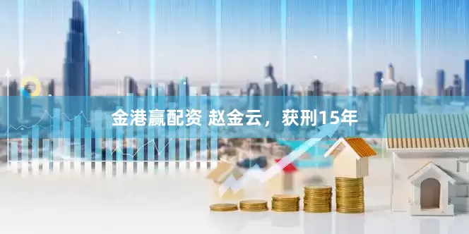 金港赢配资 赵金云，获刑15年