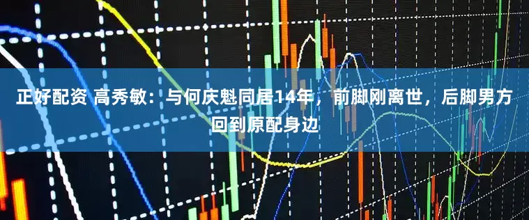 正好配资 高秀敏：与何庆魁同居14年，前脚刚离世，后脚男方回到原配身边