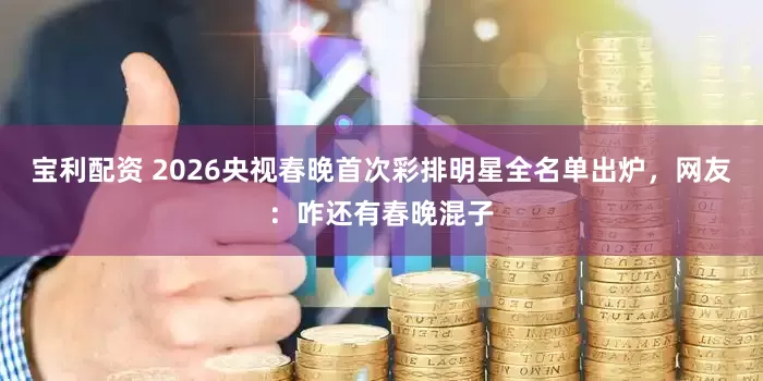 宝利配资 2026央视春晚首次彩排明星全名单出炉，网友：咋还有春晚混子