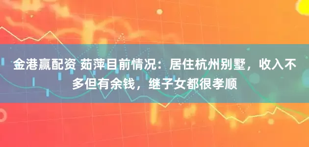 金港赢配资 茹萍目前情况：居住杭州别墅，收入不多但有余钱，继子女都很孝顺