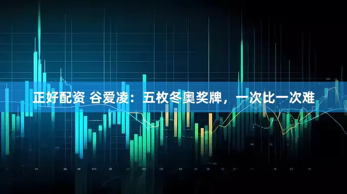 正好配资 谷爱凌：五枚冬奥奖牌，一次比一次难