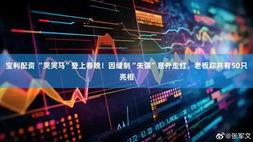 宝利配资 “哭哭马”登上春晚！因缝制“失误”意外走红，老板称共有50只亮相