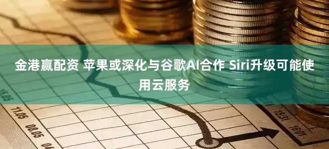 金港赢配资 苹果或深化与谷歌AI合作 Siri升级可能使用云服务