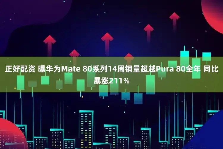 正好配资 曝华为Mate 80系列14周销量超越Pura 80全年 同比暴涨211%