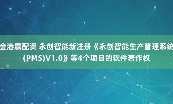 金港赢配资 永创智能新注册《永创智能生产管理系统(PMS)V1.0》等4个项目的软件著作权