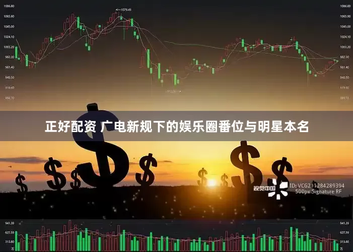 正好配资 广电新规下的娱乐圈番位与明星本名