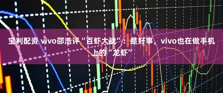 宝利配资 vivo邵浩评“百虾大战”：是好事，vivo也在做手机上的“龙虾”
