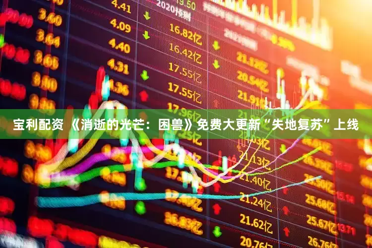 宝利配资 《消逝的光芒：困兽》免费大更新“失地复苏”上线