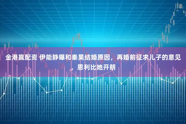 金港赢配资 伊能静曝和秦昊结婚原因，再婚前征求儿子的意见，恩利比她开朗